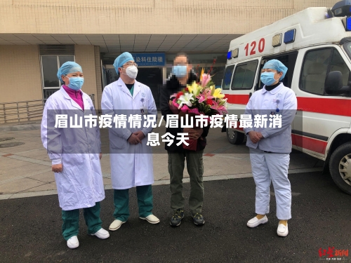 眉山市疫情情况/眉山市疫情最新消息今天-第1张图片