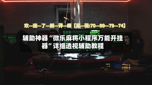 辅助神器“微乐麻将小程序万能开挂器	”详细透视辅助教程-第1张图片