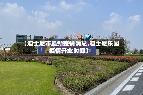 【迪士尼市最新疫情消息,迪士尼乐园疫情开业时间】-第1张图片