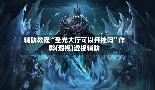 辅助教程“圣光大厅可以开挂吗”作弊(透视)透视辅助-第3张图片