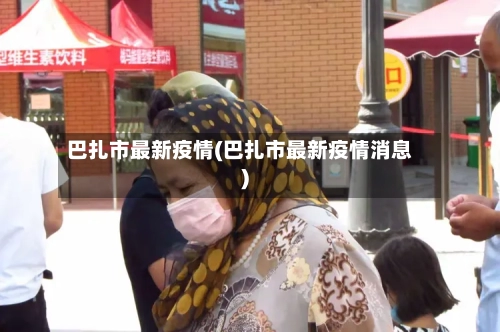 巴扎市最新疫情(巴扎市最新疫情消息)-第1张图片