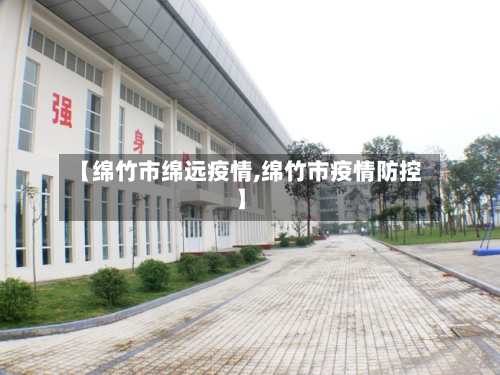 【绵竹市绵远疫情,绵竹市疫情防控】-第1张图片