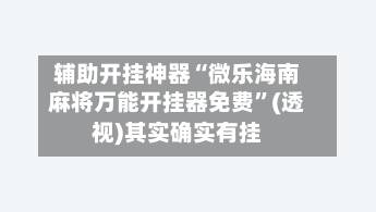 辅助开挂神器“微乐海南麻将万能开挂器免费”(透视)其实确实有挂-第1张图片