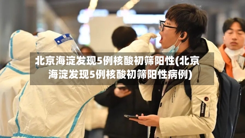 北京海淀发现5例核酸初筛阳性(北京海淀发现5例核酸初筛阳性病例)-第2张图片