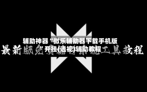 辅助神器“微乐辅助器下载手机版	”开挂(透视)辅助教程-第2张图片