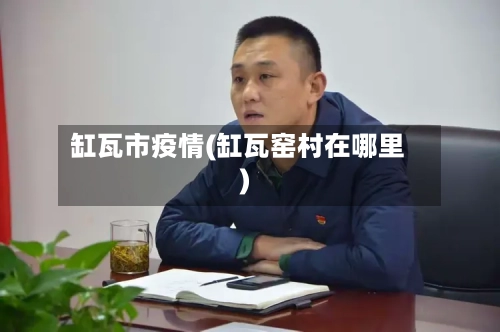缸瓦市疫情(缸瓦窑村在哪里)-第1张图片