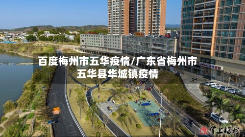 百度梅州市五华疫情/广东省梅州市五华县华城镇疫情-第2张图片