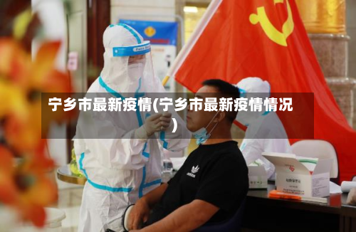 宁乡市最新疫情(宁乡市最新疫情情况)-第1张图片
