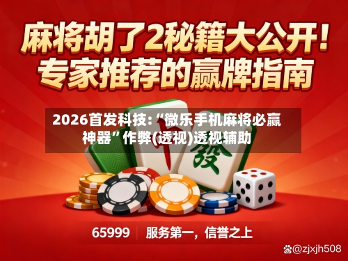 2026首发科技:“微乐手机麻将必赢神器”作弊(透视)透视辅助-第2张图片