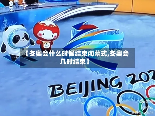 【冬奥会什么时候结束闭幕式,冬奥会几时结束】-第1张图片