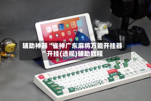 辅助神器“雀神广东麻将万能开挂器	”开挂(透视)辅助教程-第2张图片