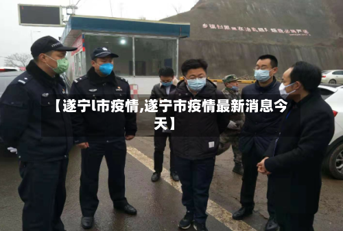 【遂宁l市疫情,遂宁市疫情最新消息今天】-第1张图片