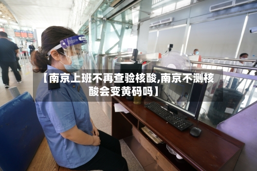 【南京上班不再查验核酸,南京不测核酸会变黄码吗】-第2张图片