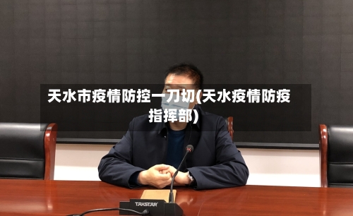 天水市疫情防控一刀切(天水疫情防疫指挥部)-第1张图片