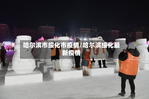哈尔滨市绥化市疫情/哈尔滨绥化最新疫情-第1张图片