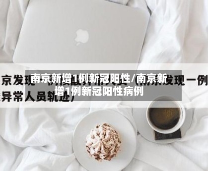 南京新增1例新冠阳性/南京新增1例新冠阳性病例-第1张图片