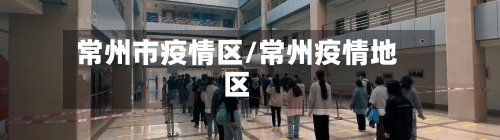 常州市疫情区/常州疫情地区-第1张图片