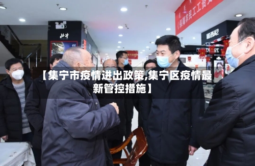【集宁市疫情进出政策,集宁区疫情最新管控措施】-第1张图片