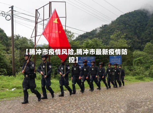 【腾冲市疫情风险,腾冲市最新疫情防控】-第1张图片