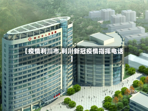 【疫情利川市,利川新冠疫情指挥电话】-第3张图片