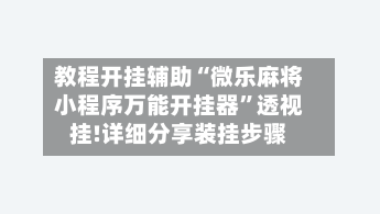 教程开挂辅助“微乐麻将小程序万能开挂器”透视挂!详细分享装挂步骤-第3张图片