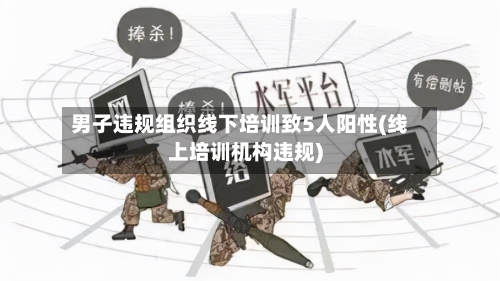 男子违规组织线下培训致5人阳性(线上培训机构违规)-第1张图片