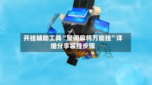 开挂辅助工具“聚闲麻将万能挂	”详细分享装挂步骤-第1张图片