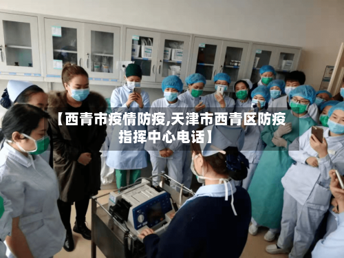 【西青市疫情防疫,天津市西青区防疫指挥中心电话】-第2张图片