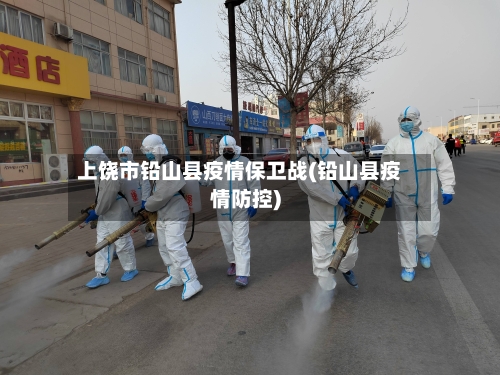 上饶市铅山县疫情保卫战(铅山县疫情防控)-第3张图片