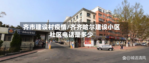 齐市建设村疫情/齐齐哈尔建设小区社区电话是多少-第1张图片