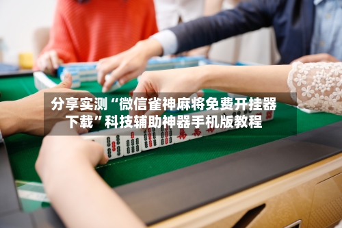分享实测“微信雀神麻将免费开挂器下载”科技辅助神器手机版教程-第1张图片