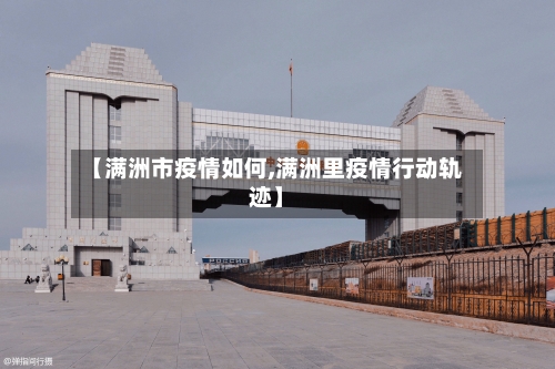 【满洲市疫情如何,满洲里疫情行动轨迹】-第1张图片