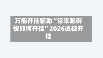 万能开挂辅助“常来跑得快如何开挂”2026透视开挂-第1张图片