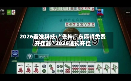 2026首发科技:“雀神广东麻将免费开挂器”2026透视开挂-第1张图片