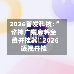 2026首发科技:“雀神广东麻将免费开挂器	”2026透视开挂-第3张图片