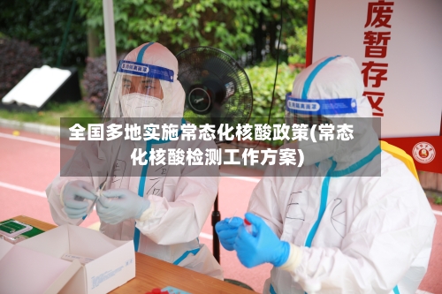 全国多地实施常态化核酸政策(常态化核酸检测工作方案)-第1张图片
