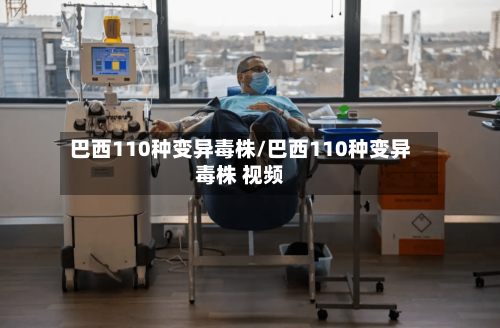 巴西110种变异毒株/巴西110种变异毒株 视频-第1张图片