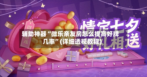 辅助神器“微乐亲友房怎么提高好牌几率”(详细透视教程)-第1张图片