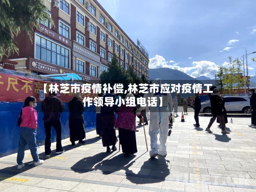 【林芝市疫情补偿,林芝市应对疫情工作领导小组电话】-第3张图片