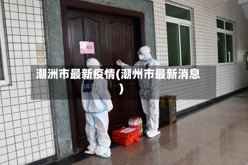 潮洲市最新疫情(潮州市最新消息)-第1张图片