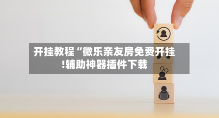 开挂教程“微乐亲友房免费开挂!辅助神器插件下载-第1张图片