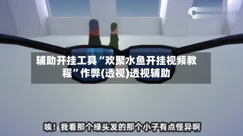 辅助开挂工具“欢聚水鱼开挂视频教程”作弊(透视)透视辅助-第1张图片