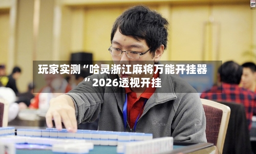 玩家实测“哈灵浙江麻将万能开挂器”2026透视开挂-第1张图片