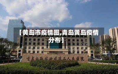 【黄岛市疫情图,青岛黄岛疫情分布】-第3张图片