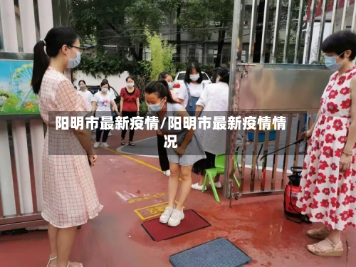 阳明市最新疫情/阳明市最新疫情情况-第1张图片