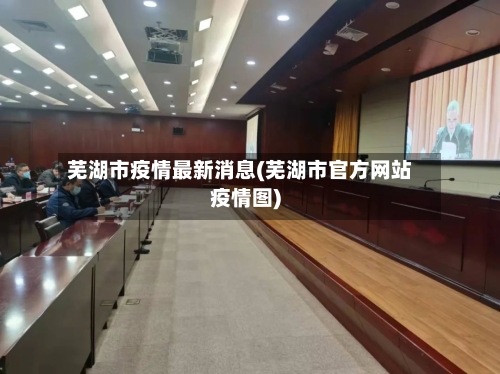 芜湖市疫情最新消息(芜湖市官方网站疫情图)-第1张图片