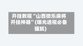 开挂教程“山西微乐麻将开挂神器	”(曝光透视必备猫腻)-第1张图片