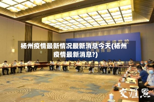 杨州疫情最新情况最新消息今天(杨州疫情最新消息?)-第1张图片