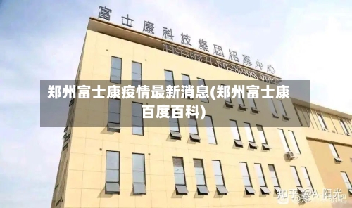 郑州富士康疫情最新消息(郑州富士康百度百科)-第2张图片
