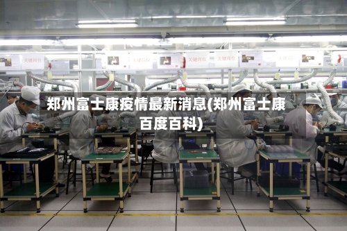 郑州富士康疫情最新消息(郑州富士康百度百科)-第3张图片